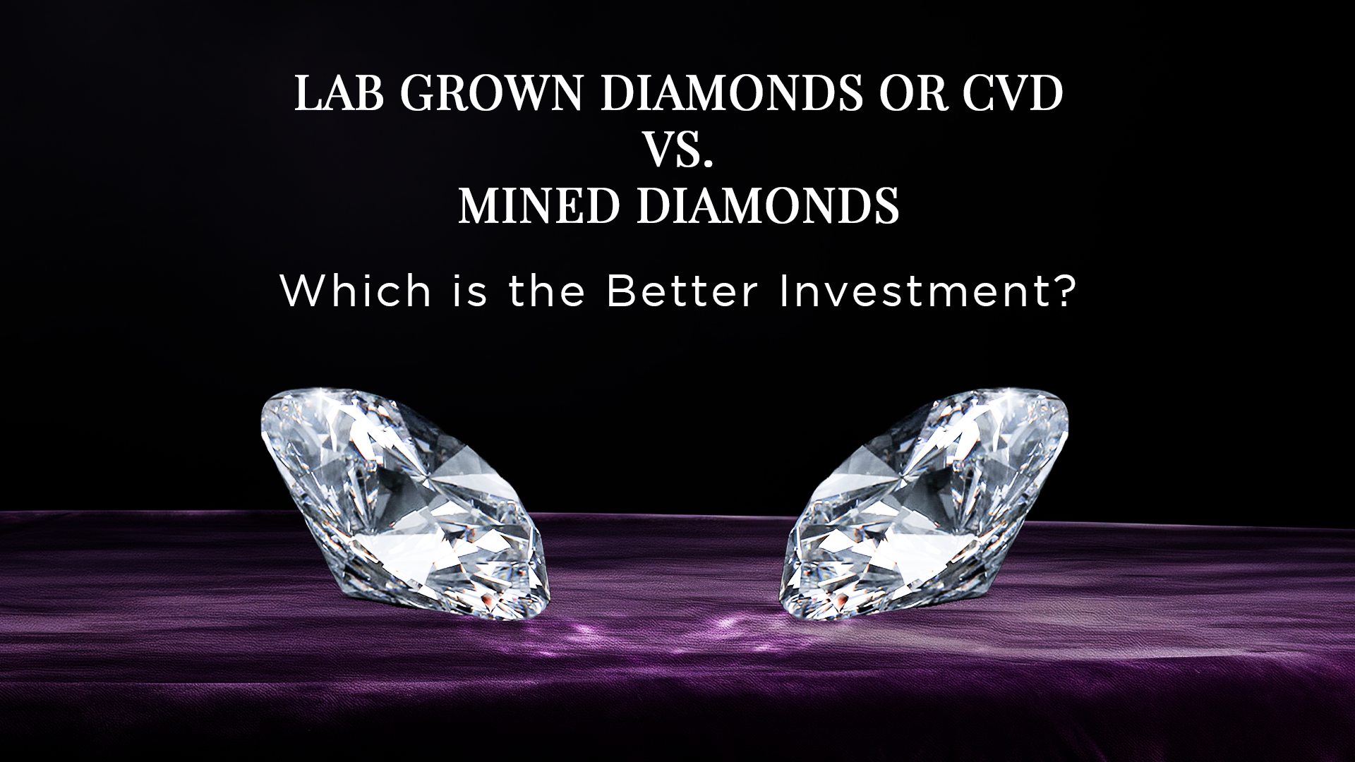 Lab Grown or CVD Diamonds vs. Mined Diamonds: Which is the Better Investment?